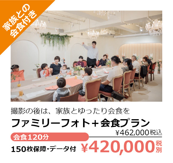ファミリーフォト＋会食プラン・家族との会食付き・撮影の後は、家族とゆったり会食を・会食120分・150枚保障･データ付・￥420,000税別（￥462,000税込）