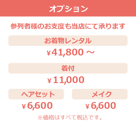オプション：参列者様のお支度も当店にて承ります。お着物レンタル￥41,800～、着付￥11,000、ヘアセット￥6,600、メイク￥6,600　※価格はすべて税込です。